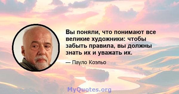 Вы поняли, что понимают все великие художники: чтобы забыть правила, вы должны знать их и уважать их.