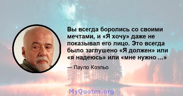 Вы всегда боролись со своими мечтами, и «Я хочу» даже не показывал его лицо. Это всегда было заглушено «Я должен» или «я надеюсь» или «мне нужно ...»