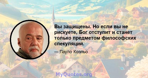 Вы защищены. Но если вы не рискуете, Бог отступит и станет только предметом философских спекуляций.