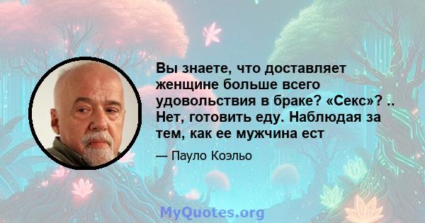 Вы знаете, что доставляет женщине больше всего удовольствия в браке? «Секс»? .. Нет, готовить еду. Наблюдая за тем, как ее мужчина ест