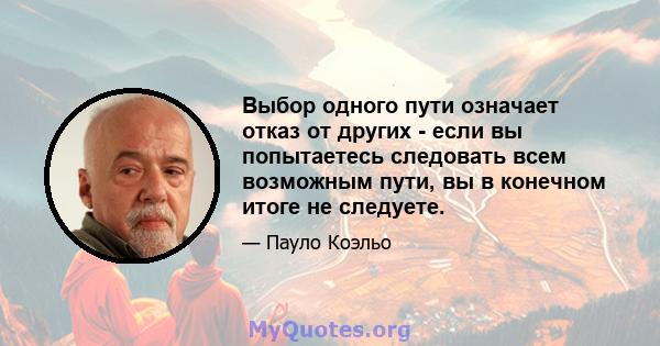 Выбор одного пути означает отказ от других - если вы попытаетесь следовать всем возможным пути, вы в конечном итоге не следуете.