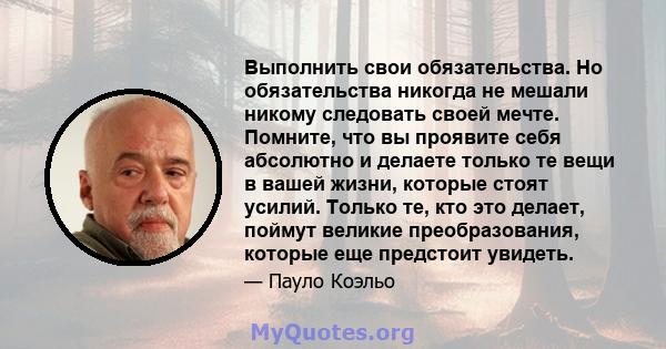 Выполнить свои обязательства. Но обязательства никогда не мешали никому следовать своей мечте. Помните, что вы проявите себя абсолютно и делаете только те вещи в вашей жизни, которые стоят усилий. Только те, кто это