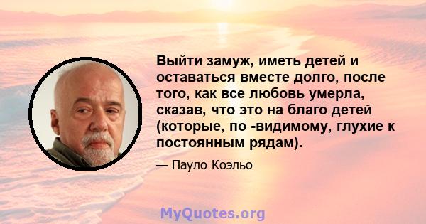 Выйти замуж, иметь детей и оставаться вместе долго, после того, как все любовь умерла, сказав, что это на благо детей (которые, по -видимому, глухие к постоянным рядам).