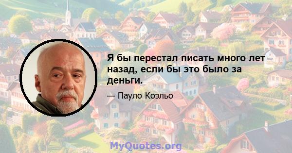 Я бы перестал писать много лет назад, если бы это было за деньги.