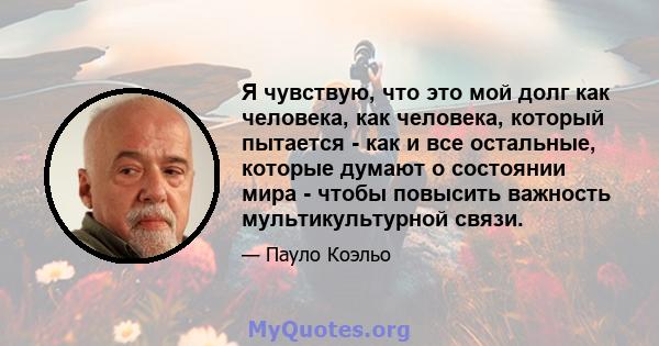 Я чувствую, что это мой долг как человека, как человека, который пытается - как и все остальные, которые думают о состоянии мира - чтобы повысить важность мультикультурной связи.