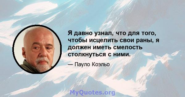 Я давно узнал, что для того, чтобы исцелить свои раны, я должен иметь смелость столкнуться с ними.