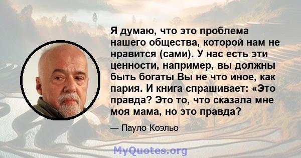 Я думаю, что это проблема нашего общества, которой нам не нравится (сами). У нас есть эти ценности, например, вы должны быть богаты Вы не что иное, как пария. И книга спрашивает: «Это правда? Это то, что сказала мне моя 