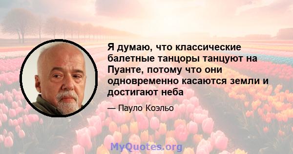 Я думаю, что классические балетные танцоры танцуют на Пуанте, потому что они одновременно касаются земли и достигают неба