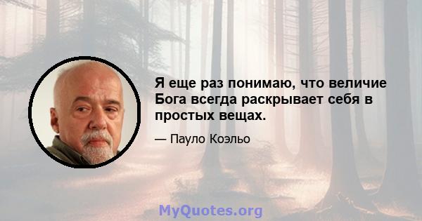 Я еще раз понимаю, что величие Бога всегда раскрывает себя в простых вещах.