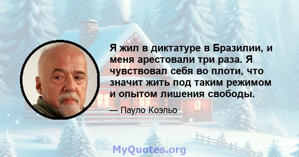 Я жил в диктатуре в Бразилии, и меня арестовали три раза. Я чувствовал себя во плоти, что значит жить под таким режимом и опытом лишения свободы.