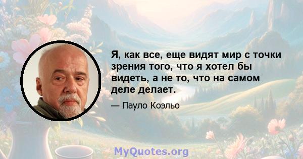 Я, как все, еще видят мир с точки зрения того, что я хотел бы видеть, а не то, что на самом деле делает.