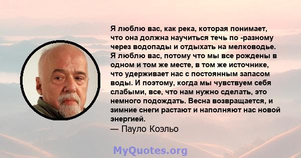 Я люблю вас, как река, которая понимает, что она должна научиться течь по -разному через водопады и отдыхать на мелководье. Я люблю вас, потому что мы все рождены в одном и том же месте, в том же источнике, что