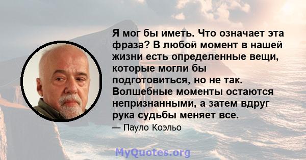 Я мог бы иметь. Что означает эта фраза? В любой момент в нашей жизни есть определенные вещи, которые могли бы подготовиться, но не так. Волшебные моменты остаются непризнанными, а затем вдруг рука судьбы меняет все.