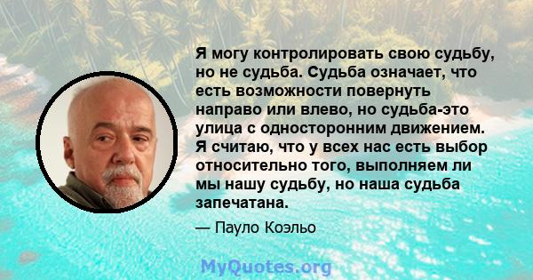 Я могу контролировать свою судьбу, но не судьба. Судьба означает, что есть возможности повернуть направо или влево, но судьба-это улица с односторонним движением. Я считаю, что у всех нас есть выбор относительно того,