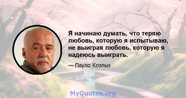 Я начинаю думать, что теряю любовь, которую я испытываю, не выиграя любовь, которую я надеюсь выиграть.