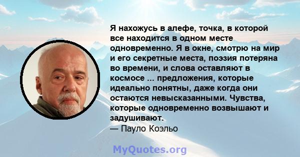 Я нахожусь в алефе, точка, в которой все находится в одном месте одновременно. Я в окне, смотрю на мир и его секретные места, поэзия потеряна во времени, и слова оставляют в космосе ... предложения, которые идеально