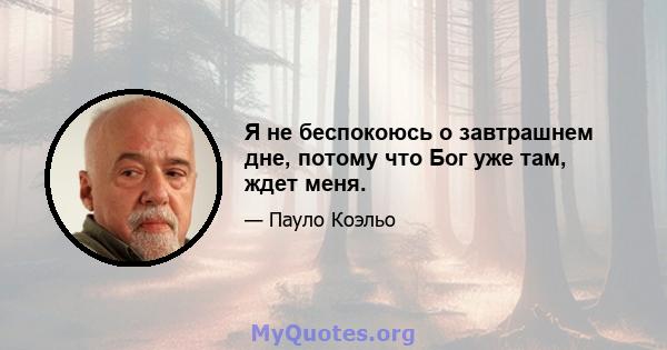 Я не беспокоюсь о завтрашнем дне, потому что Бог уже там, ждет меня.