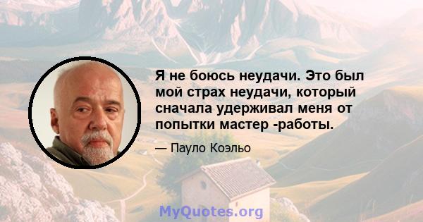 Я не боюсь неудачи. Это был мой страх неудачи, который сначала удерживал меня от попытки мастер -работы.