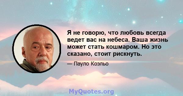 Я не говорю, что любовь всегда ведет вас на небеса. Ваша жизнь может стать кошмаром. Но это сказано, стоит рискнуть.