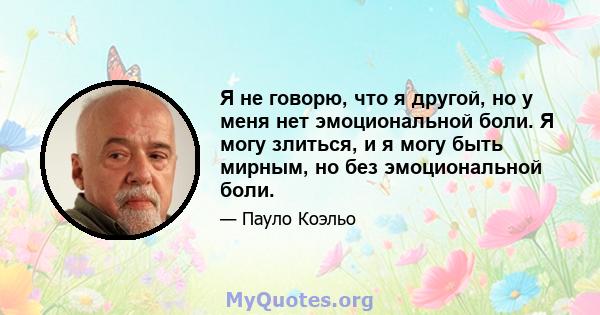 Я не говорю, что я другой, но у меня нет эмоциональной боли. Я могу злиться, и я могу быть мирным, но без эмоциональной боли.