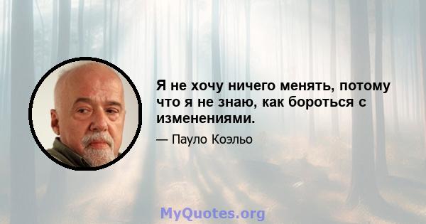 Я не хочу ничего менять, потому что я не знаю, как бороться с изменениями.