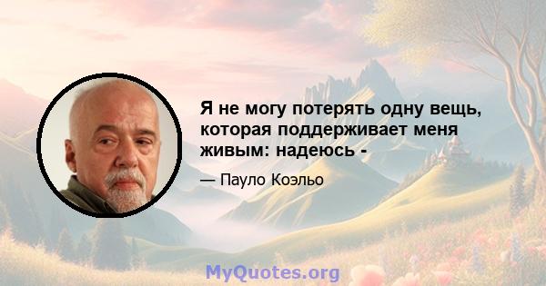 Я не могу потерять одну вещь, которая поддерживает меня живым: надеюсь -