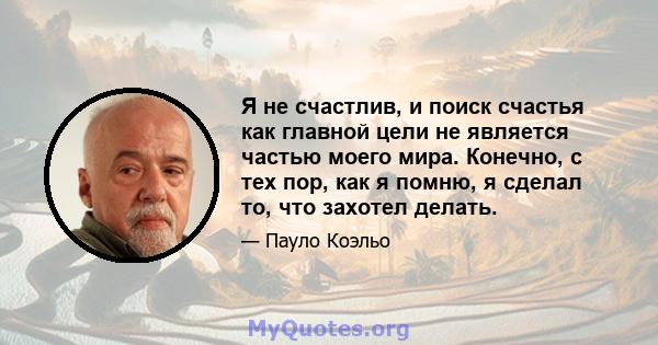 Я не счастлив, и поиск счастья как главной цели не является частью моего мира. Конечно, с тех пор, как я помню, я сделал то, что захотел делать.