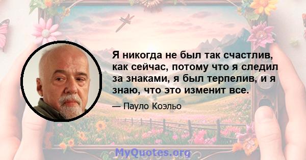 Я никогда не был так счастлив, как сейчас, потому что я следил за знаками, я был терпелив, и я знаю, что это изменит все.