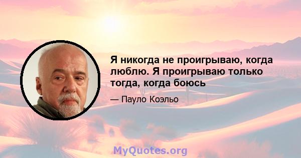 Я никогда не проигрываю, когда люблю. Я проигрываю только тогда, когда боюсь