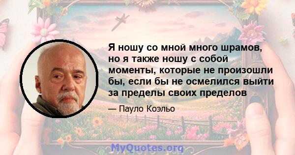 Я ношу со мной много шрамов, но я также ношу с собой моменты, которые не произошли бы, если бы не осмелился выйти за пределы своих пределов