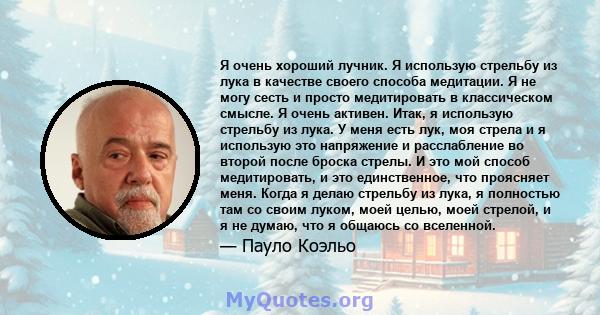 Я очень хороший лучник. Я использую стрельбу из лука в качестве своего способа медитации. Я не могу сесть и просто медитировать в классическом смысле. Я очень активен. Итак, я использую стрельбу из лука. У меня есть