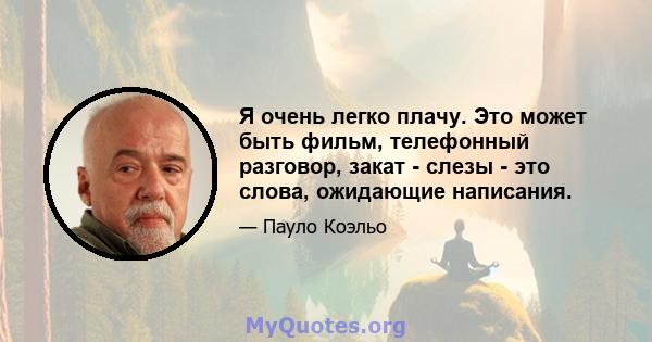 Я очень легко плачу. Это может быть фильм, телефонный разговор, закат - слезы - это слова, ожидающие написания.