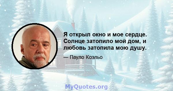 Я открыл окно и мое сердце. Солнце затопило мой дом, и любовь затопила мою душу.