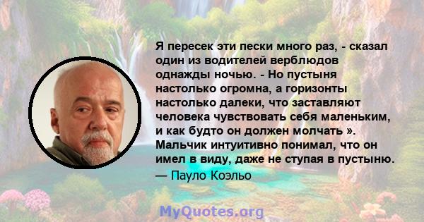 Я пересек эти пески много раз, - сказал один из водителей верблюдов однажды ночью. - Но пустыня настолько огромна, а горизонты настолько далеки, что заставляют человека чувствовать себя маленьким, и как будто он должен