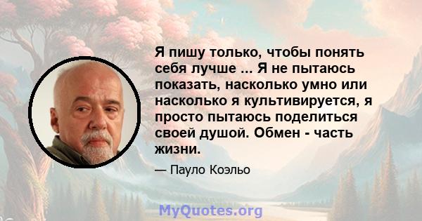 Я пишу только, чтобы понять себя лучше ... Я не пытаюсь показать, насколько умно или насколько я культивируется, я просто пытаюсь поделиться своей душой. Обмен - часть жизни.