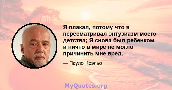 Я плакал, потому что я пересматривал энтузиазм моего детства; Я снова был ребенком, и ничто в мире не могло причинить мне вред.