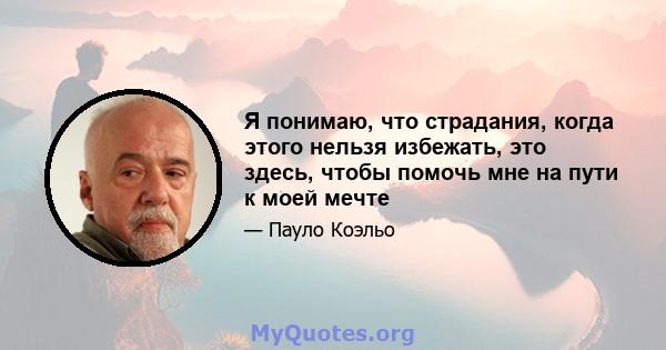 Я понимаю, что страдания, когда этого нельзя избежать, это здесь, чтобы помочь мне на пути к моей мечте