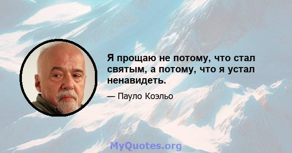 Я прощаю не потому, что стал святым, а потому, что я устал ненавидеть.