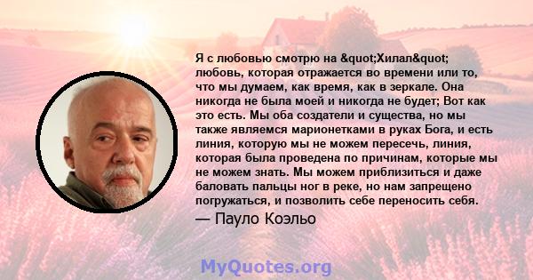 Я с любовью смотрю на "Хилал" любовь, которая отражается во времени или то, что мы думаем, как время, как в зеркале. Она никогда не была моей и никогда не будет; Вот как это есть. Мы оба создатели и существа,