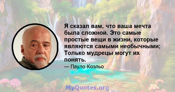 Я сказал вам, что ваша мечта была сложной. Это самые простые вещи в жизни, которые являются самыми необычными; Только мудрецы могут их понять.