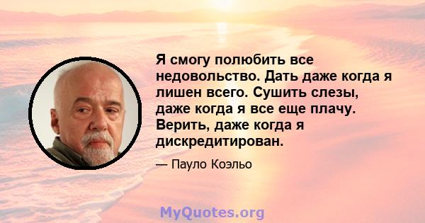 Я смогу полюбить все недовольство. Дать даже когда я лишен всего. Сушить слезы, даже когда я все еще плачу. Верить, даже когда я дискредитирован.