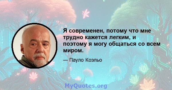 Я современен, потому что мне трудно кажется легким, и поэтому я могу общаться со всем миром.