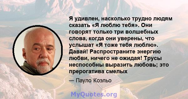 Я удивлен, насколько трудно людям сказать «Я люблю тебя». Они говорят только три волшебных слова, когда они уверены, что услышат «Я тоже тебя люблю». Давай! Распространите энергию любви, ничего не ожидая! Трусы