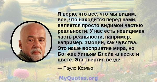 Я верю, что все, что мы видим, все, что находится перед нами, является просто видимой частью реальности. У нас есть невидимая часть реальности, например, например, эмоции, как чувства. Это наше восприятие мира, но