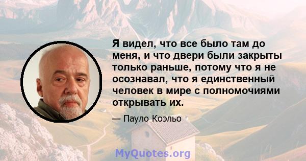 Я видел, что все было там до меня, и что двери были закрыты только раньше, потому что я не осознавал, что я единственный человек в мире с полномочиями открывать их.