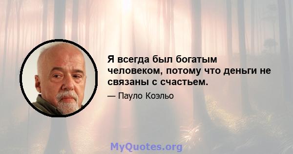 Я всегда был богатым человеком, потому что деньги не связаны с счастьем.