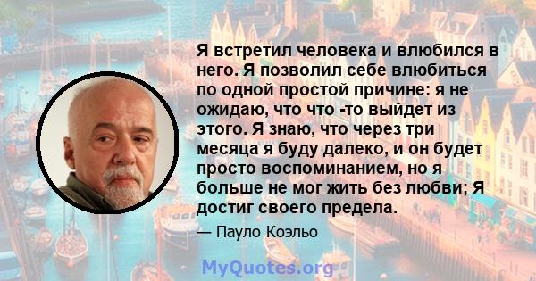 Я встретил человека и влюбился в него. Я позволил себе влюбиться по одной простой причине: я не ожидаю, что что -то выйдет из этого. Я знаю, что через три месяца я буду далеко, и он будет просто воспоминанием, но я