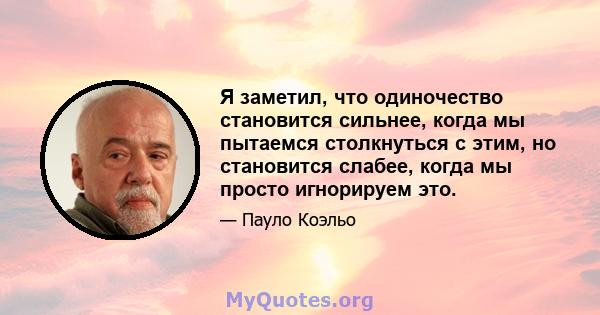 Я заметил, что одиночество становится сильнее, когда мы пытаемся столкнуться с этим, но становится слабее, когда мы просто игнорируем это.