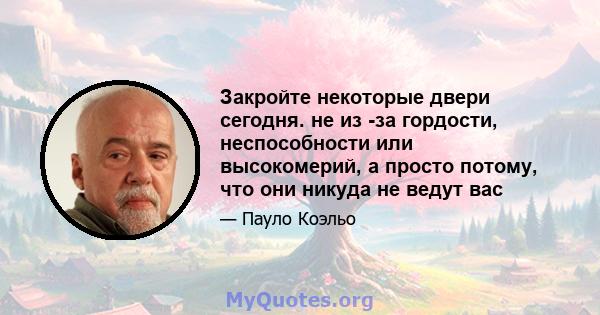 Закройте некоторые двери сегодня. не из -за гордости, неспособности или высокомерий, а просто потому, что они никуда не ведут вас