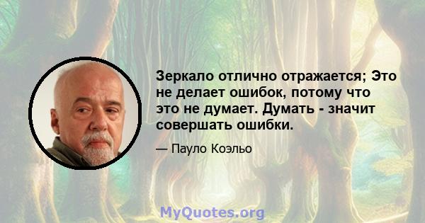 Зеркало отлично отражается; Это не делает ошибок, потому что это не думает. Думать - значит совершать ошибки.